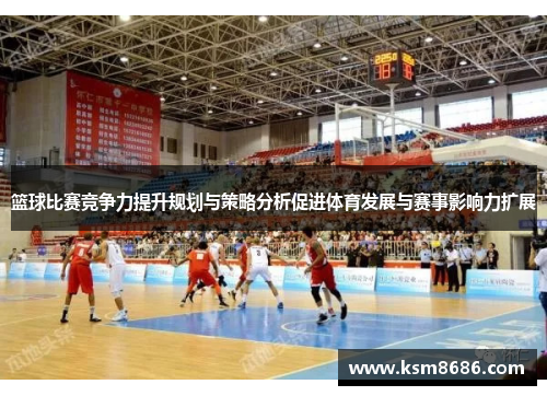 篮球比赛竞争力提升规划与策略分析促进体育发展与赛事影响力扩展 篮球比赛竞争力提升规划与策略分析促进体育发展与赛事影响力扩展