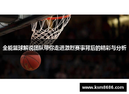 全能篮球解说团队带你走进激烈赛事背后的精彩与分析 全能篮球解说团队带你走进激烈赛事背后的精彩与分析