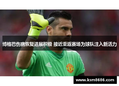 博格巴伤病恢复进展积极 接近重返赛场为球队注入新活力 博格巴伤病恢复进展积极 接近重返赛场为球队注入新活力
