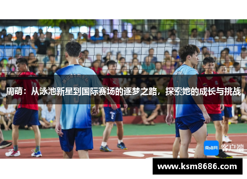 周萌：从泳池新星到国际赛场的逐梦之路，探索她的成长与挑战