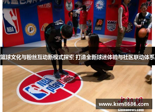 篮球文化与粉丝互动新模式探索 打造全新球迷体验与社区联动体系