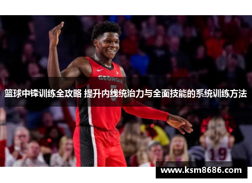 篮球中锋训练全攻略 提升内线统治力与全面技能的系统训练方法 篮球中锋训练全攻略 提升内线统治力与全面技能的系统训练方法