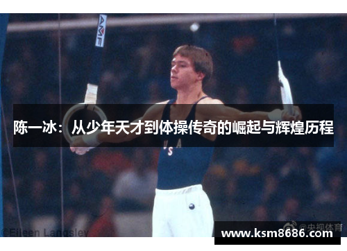 陈一冰:从少年天才到体操传奇的崛起与辉煌历程 陈一冰:从少年天才到体操传奇的崛起与辉煌历程