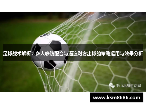 足球战术解析:多人联防配合与逼迫对方出球的策略运用与效果分析 足球战术解析:多人联防配合与逼迫对方出球的策略运用与效果分析
