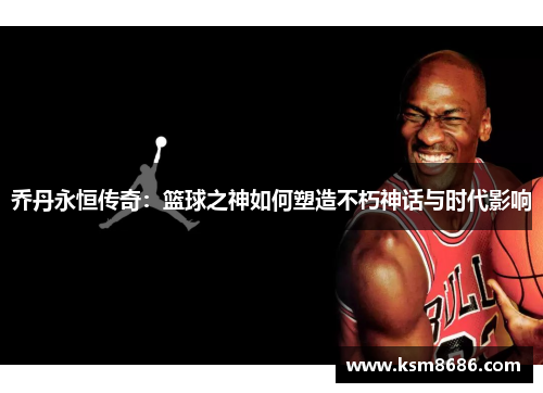 乔丹永恒传奇:篮球之神如何塑造不朽神话与时代影响 乔丹永恒传奇:篮球之神如何塑造不朽神话与时代影响