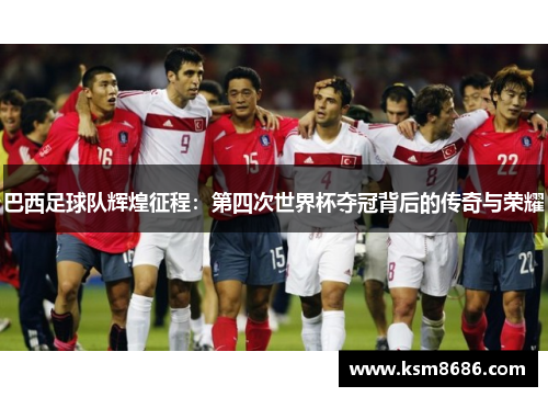 巴西足球队辉煌征程：第四次世界杯夺冠背后的传奇与荣耀