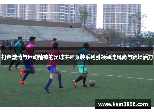 打造激情与运动精神的足球主题服装系列引领潮流风尚与赛场活力 打造激情与运动精神的足球主题服装系列引领潮流风尚与赛场活力