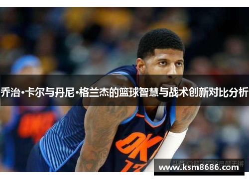 乔治·卡尔与丹尼·格兰杰的篮球智慧与战术创新对比分析