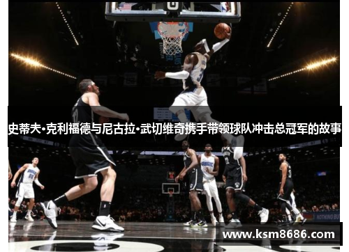 史蒂夫·克利福德与尼古拉·武切维奇携手带领球队冲击总冠军的故事 史蒂夫·克利福德与尼古拉·武切维奇携手带领球队冲击总冠军的故事