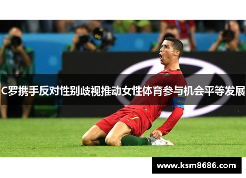 C罗携手反对性别歧视推动女性体育参与机会平等发展