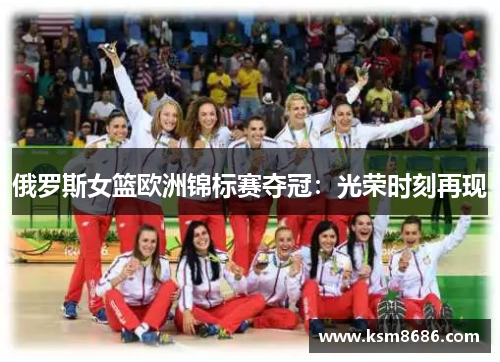 俄罗斯女篮欧洲锦标赛夺冠:光荣时刻再现 俄罗斯女篮欧洲锦标赛夺冠:光荣时刻再现