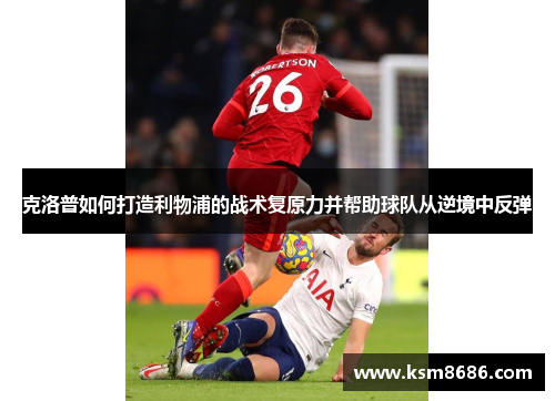 克洛普如何打造利物浦的战术复原力并帮助球队从逆境中反弹 克洛普如何打造利物浦的战术复原力并帮助球队从逆境中反弹