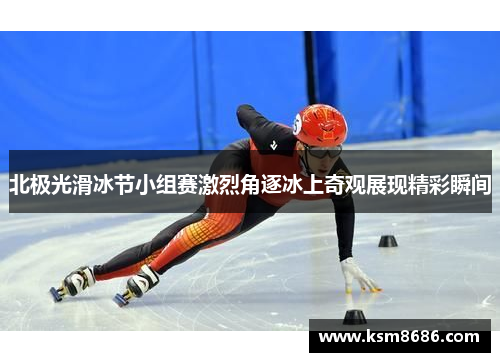 北极光滑冰节小组赛激烈角逐冰上奇观展现精彩瞬间 北极光滑冰节小组赛激烈角逐冰上奇观展现精彩瞬间