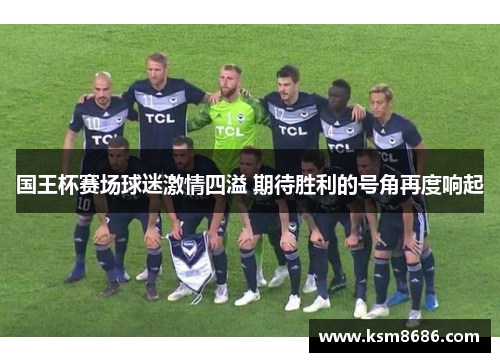 国王杯赛场球迷激情四溢 期待胜利的号角再度响起