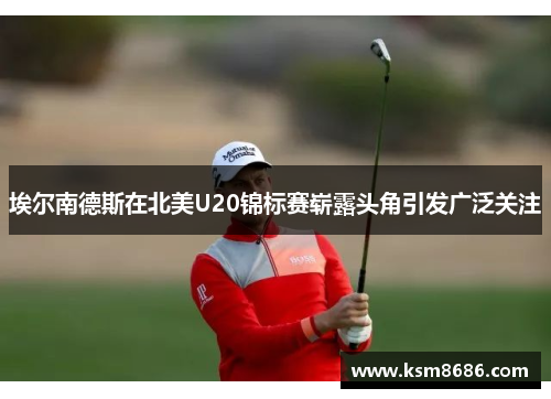 埃尔南德斯在北美U20锦标赛崭露头角引发广泛关注