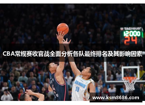 CBA常规赛收官战全面分析各队最终排名及其影响因素