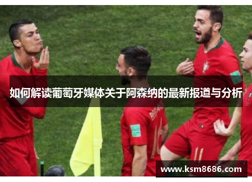 如何解读葡萄牙媒体关于阿森纳的最新报道与分析