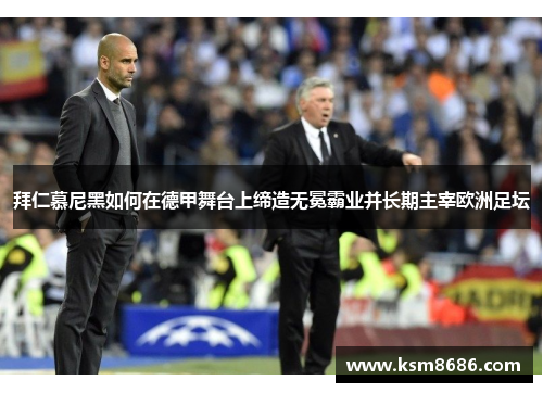 拜仁慕尼黑如何在德甲舞台上缔造无冕霸业并长期主宰欧洲足坛 拜仁慕尼黑如何在德甲舞台上缔造无冕霸业并长期主宰欧洲足坛