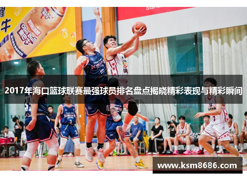 2017年海口篮球联赛最强球员排名盘点揭晓精彩表现与精彩瞬间 2017年海口篮球联赛最强球员排名盘点揭晓精彩表现与精彩瞬间