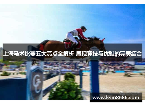 上海马术比赛五大亮点全解析 展现竞技与优雅的完美结合 上海马术比赛五大亮点全解析 展现竞技与优雅的完美结合