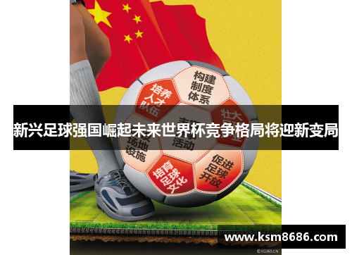 新兴足球强国崛起未来世界杯竞争格局将迎新变局 新兴足球强国崛起未来世界杯竞争格局将迎新变局