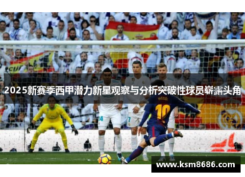 2025新赛季西甲潜力新星观察与分析突破性球员崭露头角 2025新赛季西甲潜力新星观察与分析突破性球员崭露头角