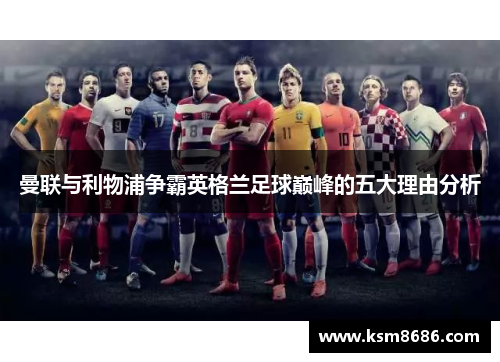 曼联与利物浦争霸英格兰足球巅峰的五大理由分析 曼联与利物浦争霸英格兰足球巅峰的五大理由分析