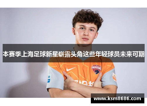 本赛季上海足球新星崭露头角这些年轻球员未来可期