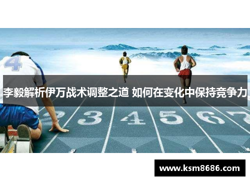 李毅解析伊万战术调整之道 如何在变化中保持竞争力 李毅解析伊万战术调整之道 如何在变化中保持竞争力
