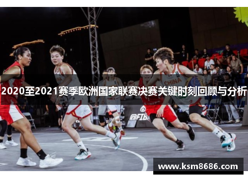 2020至2021赛季欧洲国家联赛决赛关键时刻回顾与分析