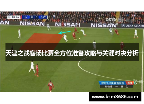 天津之战客场比赛全方位准备攻略与关键对决分析 天津之战客场比赛全方位准备攻略与关键对决分析