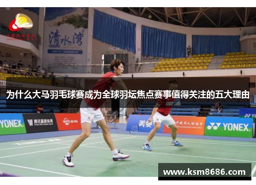 为什么大马羽毛球赛成为全球羽坛焦点赛事值得关注的五大理由
