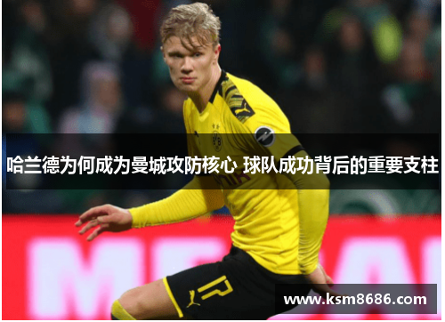 哈兰德为何成为曼城攻防核心 球队成功背后的重要支柱 哈兰德为何成为曼城攻防核心 球队成功背后的重要支柱