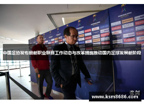 中国足协发布最新职业联赛工作动态与改革措施推动国内足球发展新阶段