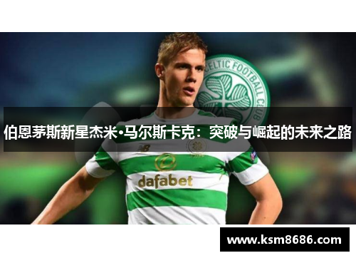 伯恩茅斯新星杰米·马尔斯卡克:突破与崛起的未来之路 伯恩茅斯新星杰米·马尔斯卡克:突破与崛起的未来之路
