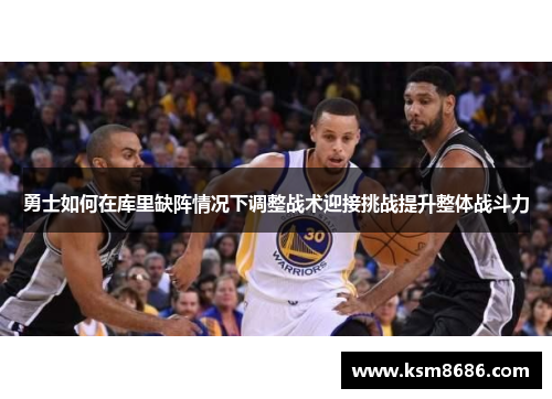 勇士如何在库里缺阵情况下调整战术迎接挑战提升整体战斗力 勇士如何在库里缺阵情况下调整战术迎接挑战提升整体战斗力