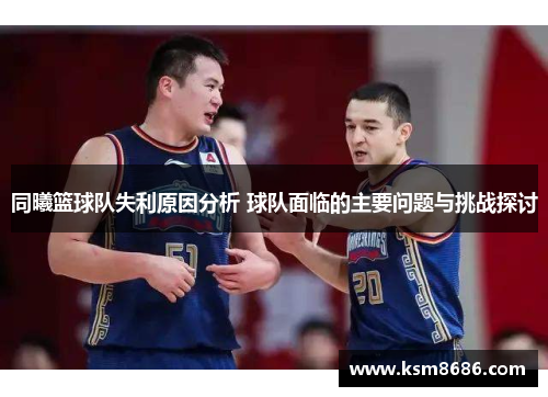 同曦篮球队失利原因分析 球队面临的主要问题与挑战探讨