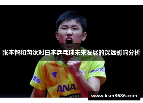 张本智和淘汰对日本乒乓球未来发展的深远影响分析 张本智和淘汰对日本乒乓球未来发展的深远影响分析