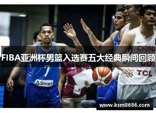 FIBA亚洲杯男篮入选赛五大经典瞬间回顾