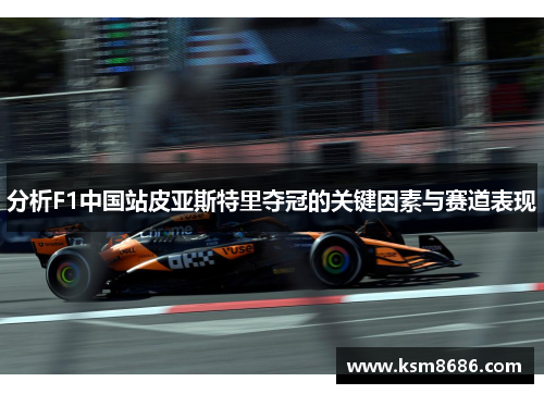 分析F1中国站皮亚斯特里夺冠的关键因素与赛道表现