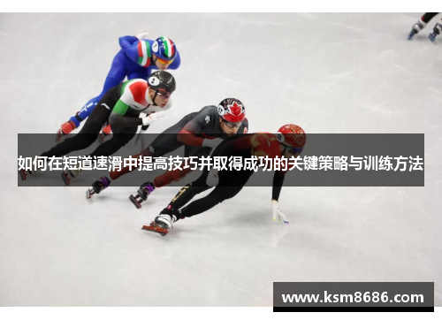 如何在短道速滑中提高技巧并取得成功的关键策略与训练方法