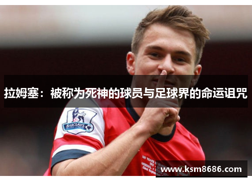 拉姆塞:被称为死神的球员与足球界的命运诅咒 拉姆塞:被称为死神的球员与足球界的命运诅咒