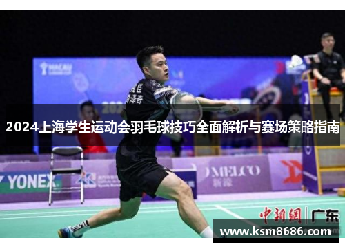 2024上海学生运动会羽毛球技巧全面解析与赛场策略指南