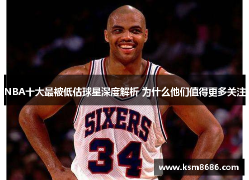 NBA十大最被低估球星深度解析 为什么他们值得更多关注 NBA十大最被低估球星深度解析 为什么他们值得更多关注