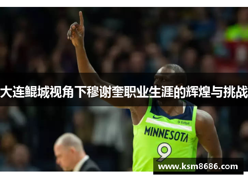 大连鲲城视角下穆谢奎职业生涯的辉煌与挑战 大连鲲城视角下穆谢奎职业生涯的辉煌与挑战