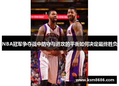 NBA冠军争夺战中防守与进攻的平衡如何决定最终胜负 NBA冠军争夺战中防守与进攻的平衡如何决定最终胜负