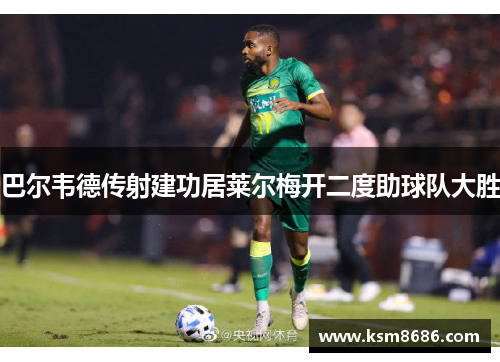 巴尔韦德传射建功居莱尔梅开二度助球队大胜