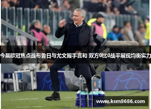 今晨欧冠焦点战布鲁日与尤文握手言和 双方0比0战平展现均衡实力 今晨欧冠焦点战布鲁日与尤文握手言和 双方0比0战平展现均衡实力