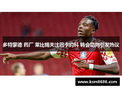 多特蒙德 药厂 莱比锡关注巴卡约科 转会动向引发热议 多特蒙德 药厂 莱比锡关注巴卡约科 转会动向引发热议