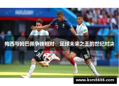 梅西与姆巴佩争锋相对:足球未来之王的世纪对决 梅西与姆巴佩争锋相对:足球未来之王的世纪对决